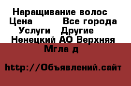 Наращивание волос › Цена ­ 500 - Все города Услуги » Другие   . Ненецкий АО,Верхняя Мгла д.